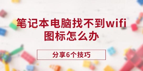 筆記本找不到WiFi圖標(biāo)？6個(gè)技巧來(lái)幫您！