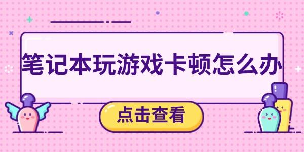 筆記本玩游戲卡頓？五個(gè)解決方法助你暢玩