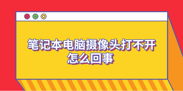 筆記本電腦攝像頭打不開怎么回事 6個(gè)排查步驟輕松解決