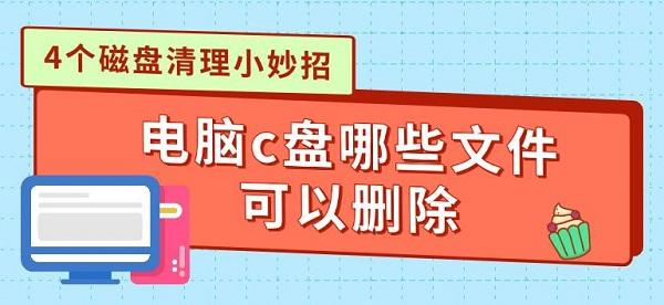 電腦c盤哪些文件可以刪除，4個磁盤清理小妙招